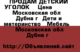 ПРОДАМ ДЕТСКИЙ УГОЛОК. › Цена ­ 7 000 - Московская обл., Дубна г. Дети и материнство » Мебель   . Московская обл.,Дубна г.